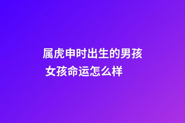 属虎申时出生的男孩 女孩命运怎么样